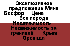 Эксклюзивное предложение Мини Босфор. › Цена ­ 67 000 - Все города Недвижимость » Недвижимость за границей   . Крым,Ореанда